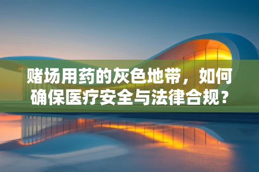 赌场用药的灰色地带，如何确保医疗安全与法律合规？