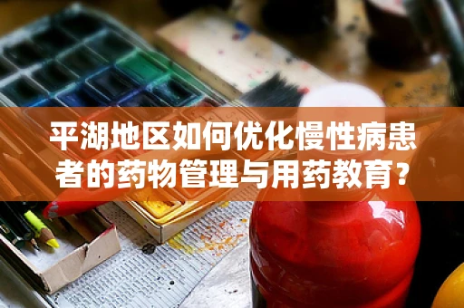 平湖地区如何优化慢性病患者的药物管理与用药教育？