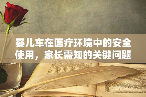 婴儿车在医疗环境中的安全使用，家长需知的关键问题？