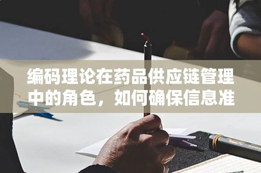 编码理论在药品供应链管理中的角色，如何确保信息准确无误？