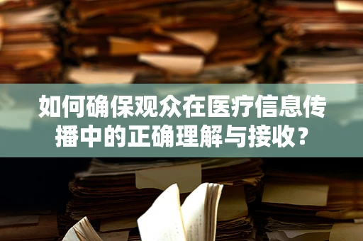 如何确保观众在医疗信息传播中的正确理解与接收？
