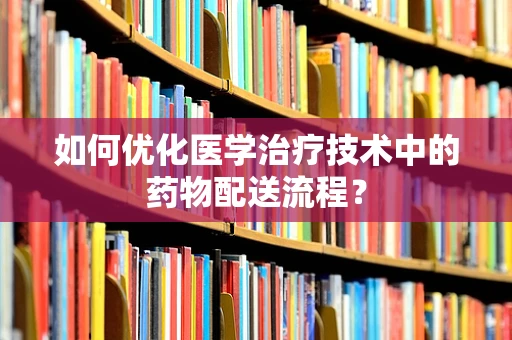 如何优化医学治疗技术中的药物配送流程？