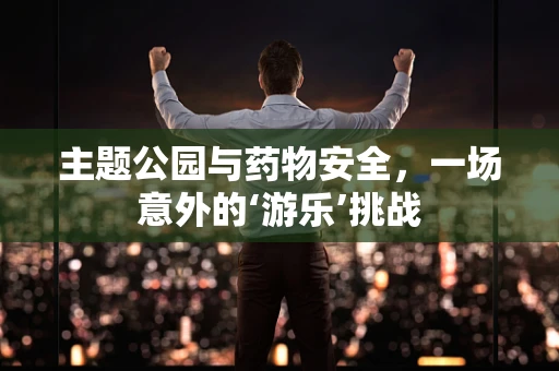 主题公园与药物安全，一场意外的‘游乐’挑战