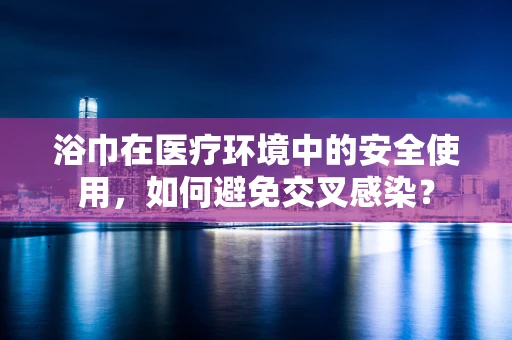 浴巾在医疗环境中的安全使用，如何避免交叉感染？