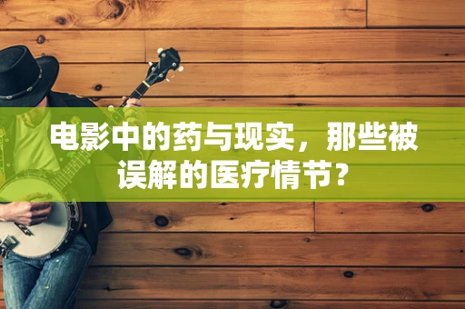 电影中的药与现实，那些被误解的医疗情节？