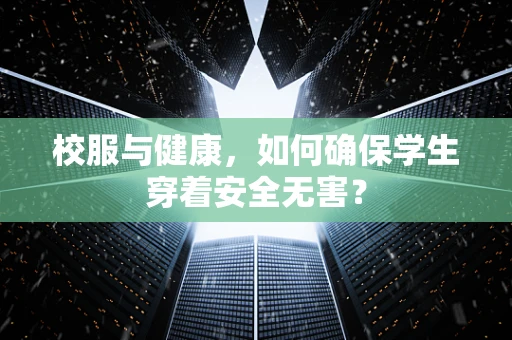 校服与健康，如何确保学生穿着安全无害？