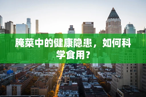 腌菜中的健康隐患，如何科学食用？