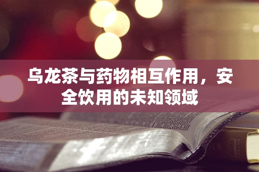 乌龙茶与药物相互作用，安全饮用的未知领域