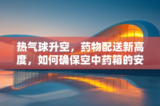 热气球升空，药物配送新高度，如何确保空中药箱的安全稳定？