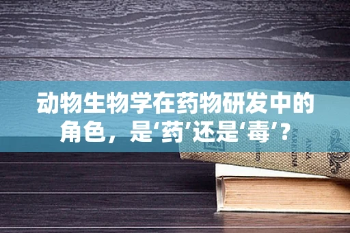 动物生物学在药物研发中的角色，是‘药’还是‘毒’？