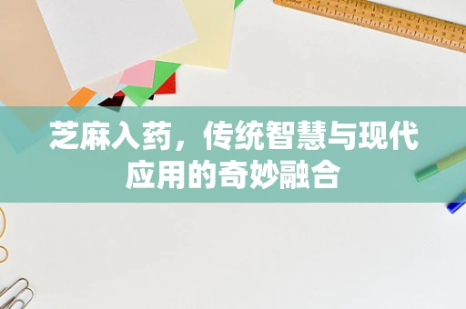 芝麻入药，传统智慧与现代应用的奇妙融合