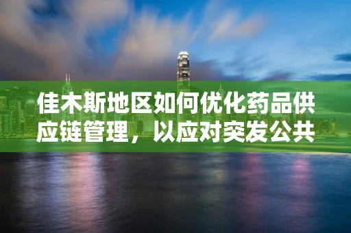 佳木斯地区如何优化药品供应链管理，以应对突发公共卫生事件？