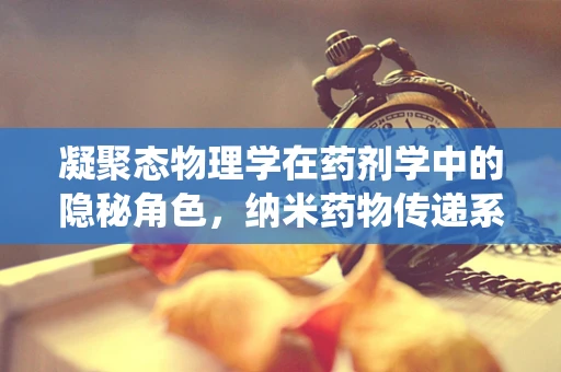 凝聚态物理学在药剂学中的隐秘角色，纳米药物传递系统的设计灵感