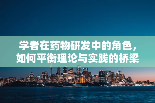 学者在药物研发中的角色，如何平衡理论与实践的桥梁？