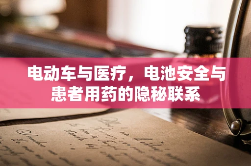 电动车与医疗，电池安全与患者用药的隐秘联系