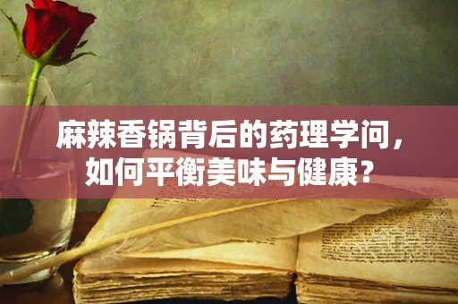 麻辣香锅背后的药理学问，如何平衡美味与健康？