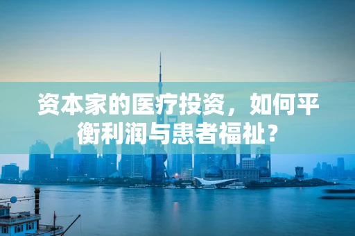 资本家的医疗投资，如何平衡利润与患者福祉？