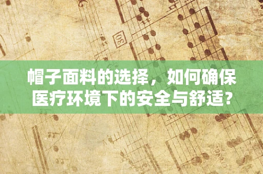 帽子面料的选择，如何确保医疗环境下的安全与舒适？