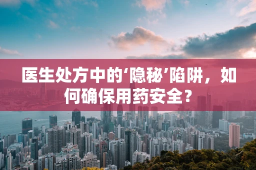 医生处方中的‘隐秘’陷阱，如何确保用药安全？