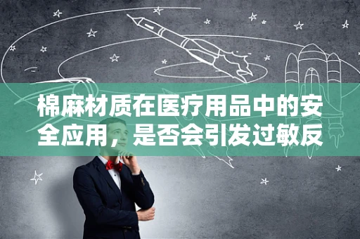 棉麻材质在医疗用品中的安全应用，是否会引发过敏反应？