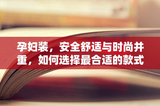 孕妇装，安全舒适与时尚并重，如何选择最合适的款式？