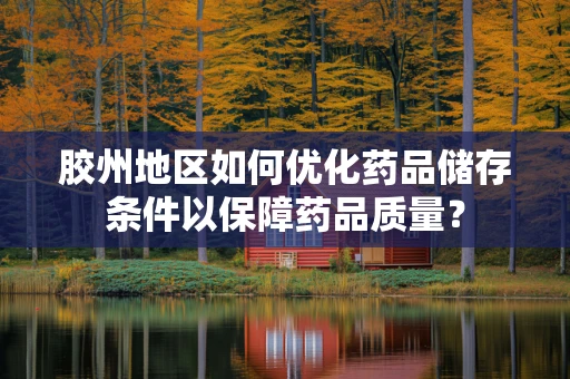 胶州地区如何优化药品储存条件以保障药品质量？