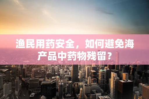 渔民用药安全，如何避免海产品中药物残留？