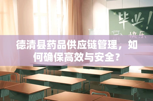 德清县药品供应链管理，如何确保高效与安全？