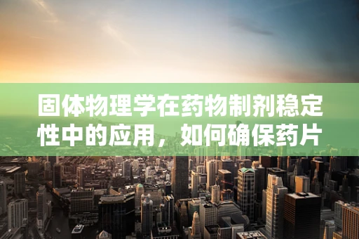 固体物理学在药物制剂稳定性中的应用，如何确保药片的‘固’之有道？
