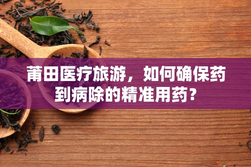莆田医疗旅游，如何确保药到病除的精准用药？