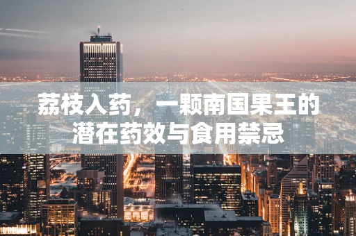 荔枝入药，一颗南国果王的潜在药效与食用禁忌