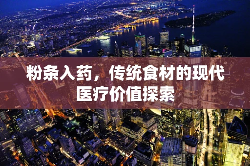 粉条入药，传统食材的现代医疗价值探索