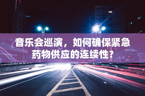音乐会巡演，如何确保紧急药物供应的连续性？