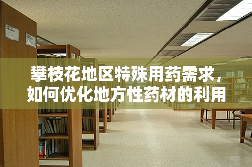 攀枝花地区特殊用药需求，如何优化地方性药材的利用？