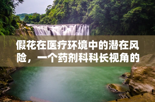 假花在医疗环境中的潜在风险，一个药剂科科长视角的探讨