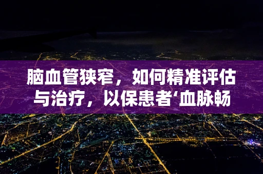 脑血管狭窄，如何精准评估与治疗，以保患者‘血脉畅通’？