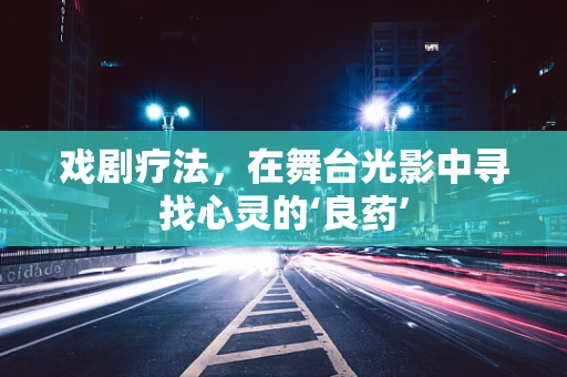 戏剧疗法，在舞台光影中寻找心灵的‘良药’