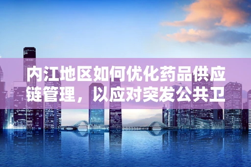 内江地区如何优化药品供应链管理，以应对突发公共卫生事件？