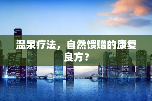 温泉疗法，自然馈赠的康复良方？