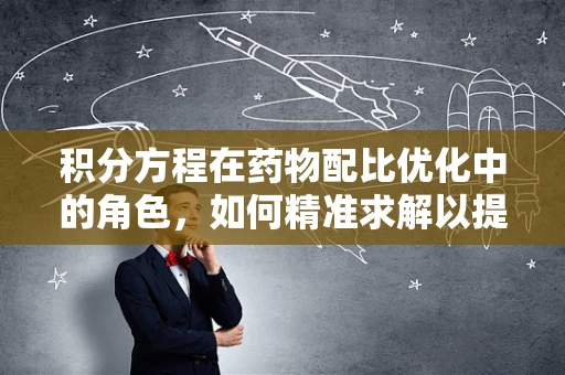 积分方程在药物配比优化中的角色，如何精准求解以提升疗效？