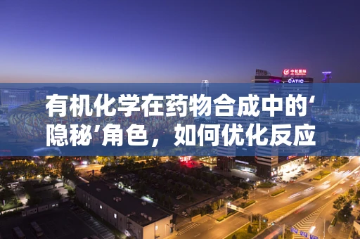 有机化学在药物合成中的‘隐秘’角色，如何优化反应条件以提升效率？