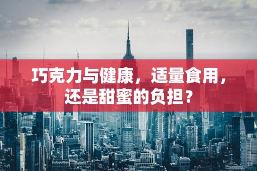 巧克力与健康，适量食用，还是甜蜜的负担？
