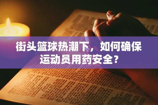 街头篮球热潮下，如何确保运动员用药安全？