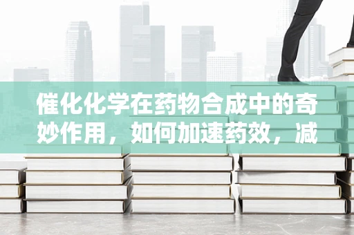 催化化学在药物合成中的奇妙作用，如何加速药效，减少副作用？