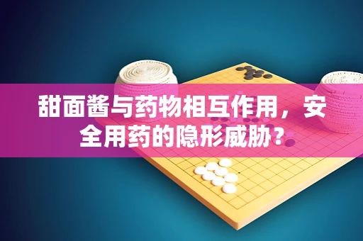 甜面酱与药物相互作用，安全用药的隐形威胁？