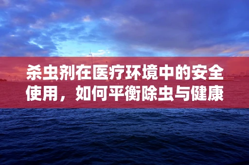 杀虫剂在医疗环境中的安全使用，如何平衡除虫与健康风险？