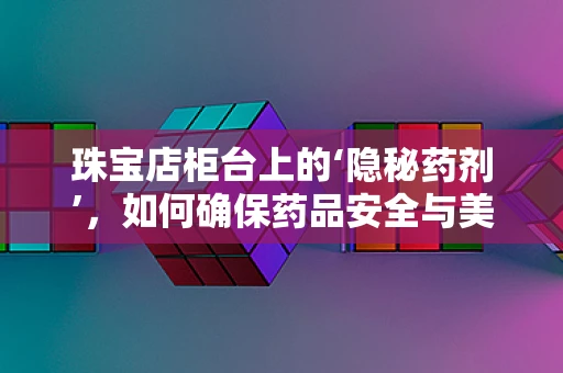 珠宝店柜台上的‘隐秘药剂’，如何确保药品安全与美观并存？