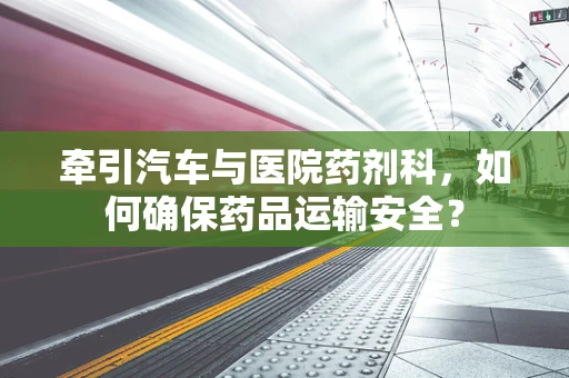 牵引汽车与医院药剂科，如何确保药品运输安全？