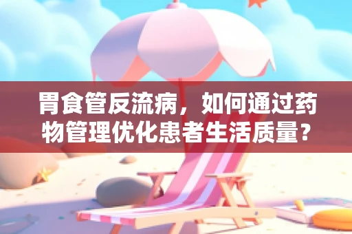胃食管反流病，如何通过药物管理优化患者生活质量？