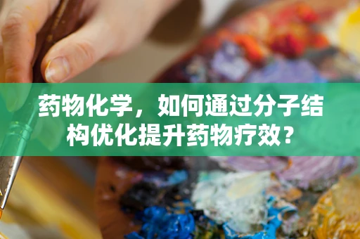 药物化学，如何通过分子结构优化提升药物疗效？